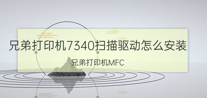 兄弟打印机7340扫描驱动怎么安装 兄弟打印机MFC